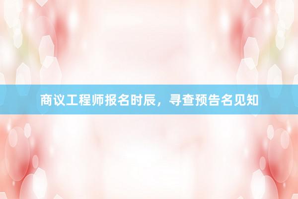 商议工程师报名时辰，寻查预告名见知